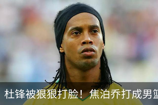 杜锋被狠狠打脸！焦泊乔打成男篮第一中锋，摆烂逼宫广东队交易？
